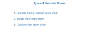 1. Four bar chain or quadric chain
• Four bar chain (mechanism) is the simplest and the
basic kinematic chain and consists...