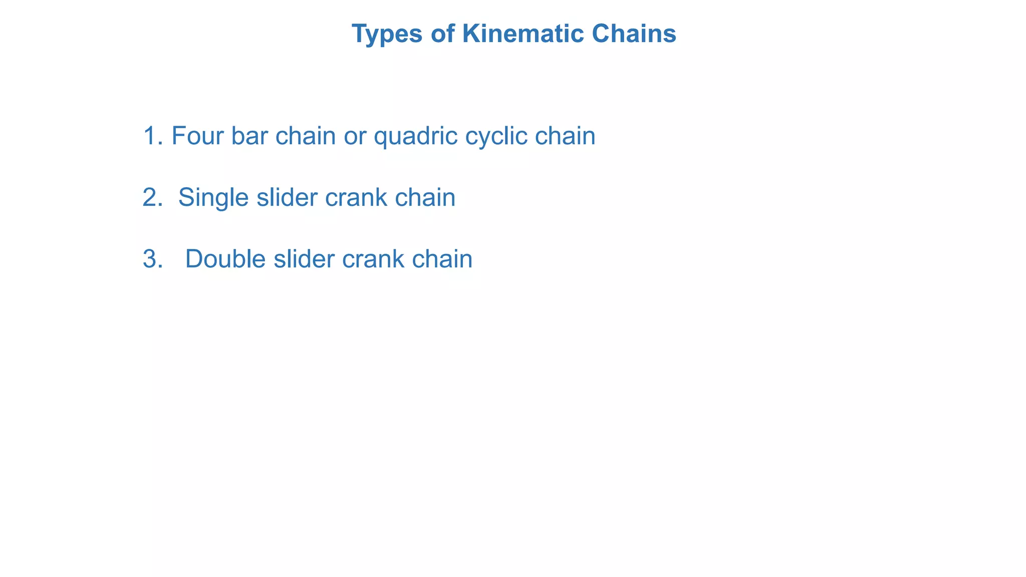 Types of Kinematic Chains
1. Four bar chain or quadric cyclic chain
2. Single slider crank chain
3. Double slider crank chain
 