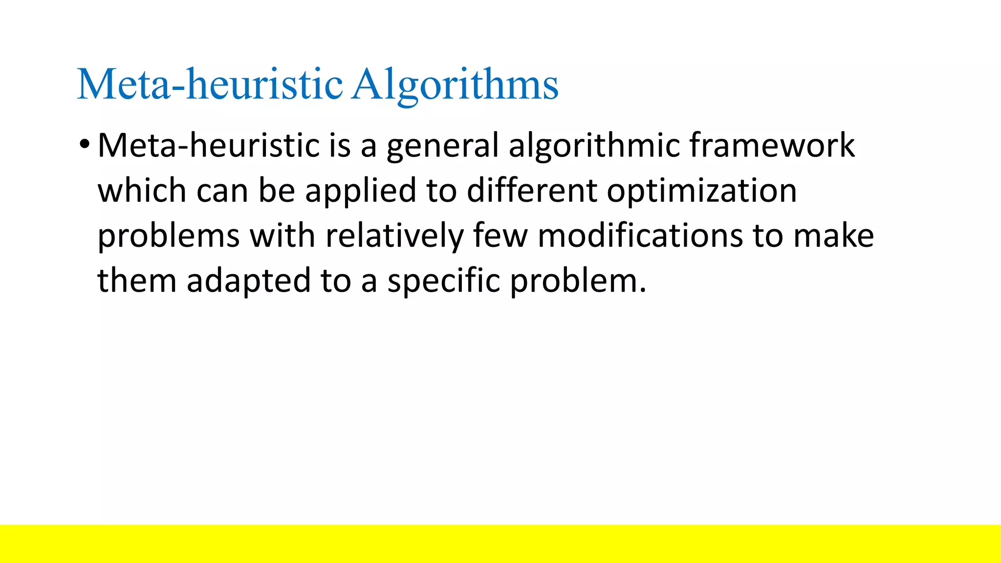 Meta-heuristicAlgorithms • Meta-heuristic is a general algorithmic framework which can be applied to different optimization problems with relatively few modifications to make them adapted to a specific problem. 