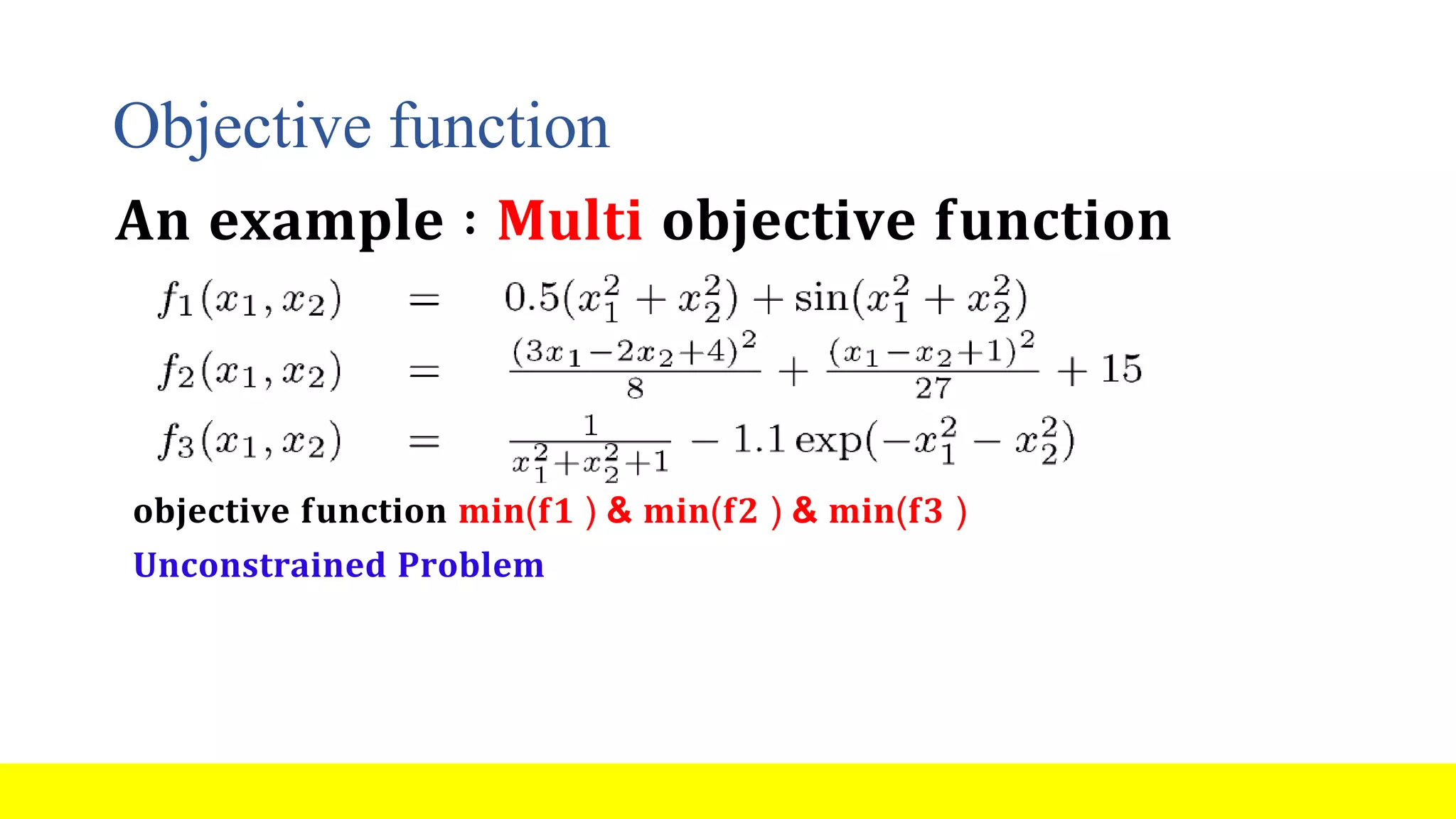 Objective function 𝐀𝐧 𝐞𝐱𝐚𝐦𝐩𝐥𝐞 ∶ 𝐌𝐮𝐥𝐭𝐢 𝐨𝐛𝐣𝐞𝐜𝐭𝐢𝐯𝐞 𝐟𝐮𝐧𝐜𝐭𝐢𝐨𝐧 𝐨𝐛𝐣𝐞𝐜𝐭𝐢𝐯𝐞 𝐟𝐮𝐧𝐜𝐭𝐢𝐨𝐧 𝐦𝐢𝐧(𝐟𝟏 ) & 𝐦𝐢𝐧(𝐟𝟐 ) & 𝐦𝐢𝐧(𝐟𝟑 ) 𝐔𝐧𝐜𝐨𝐧𝐬𝐭𝐫𝐚𝐢𝐧𝐞𝐝 𝐏𝐫𝐨𝐛𝐥𝐞𝐦 