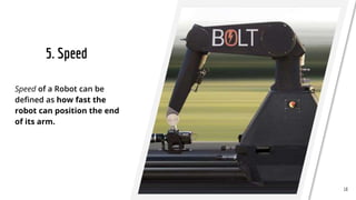 5. Speed
Speed of a Robot can be
defined as how fast the
robot can position the end
of its arm.
18
 