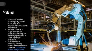 Welding
● Industrial Robotic
Welding is by far the
most popular
application of robotics
worldwide.
● In fact, there is a
huge number of
products that require
welding operations in
their assembly
processes.
● In Automotive
industry welding
robots are extensively
used for Fabrication
of Car body Frame
29
 