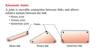 Kinematic Joints
A joint is movable connection between links and allows
relative motion between the link
• Binary joint
• Ternary joint
• Quaternary joint
 
