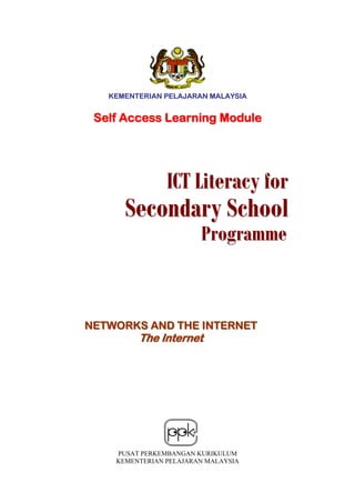 KEMENTERIAN PELAJARAN MALAYSIA


 Self Access Learning Module




                ICT Literacy for
      Secondary School
                        Programme



NETWORKS AND THE INTERNET
         The Internet




    PUSAT PERKEMBANGAN KURIKULUM
    KEMENTERIAN PELAJARAN MALAYSIA
 
