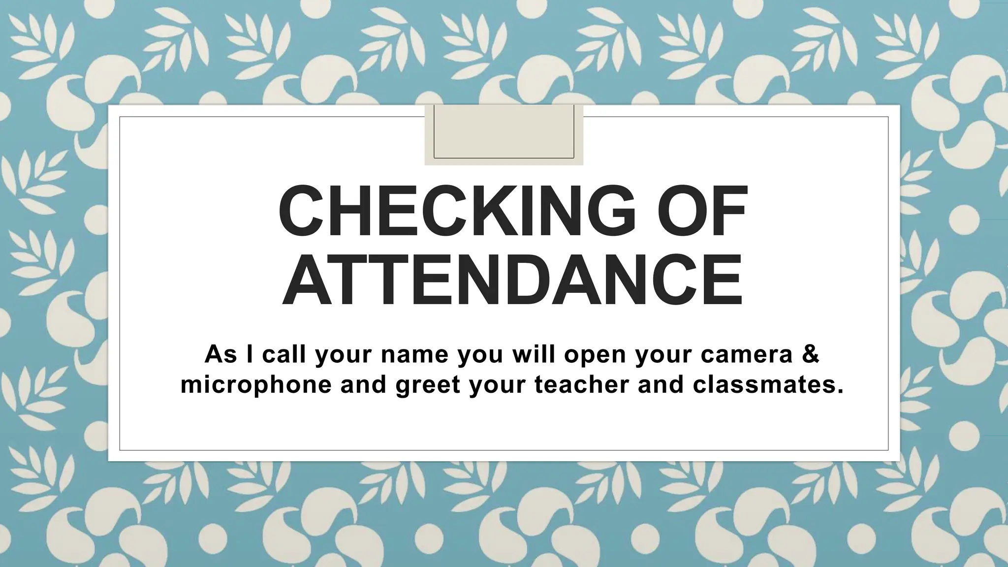 CHECKING OF
ATTENDANCE
As I call your name you will open your camera &
microphone and greet your teacher and classmates.
 