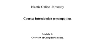 Course: Introduction to computing.
Module 1:
Overview of Computer Science.
Islamic Online University
 