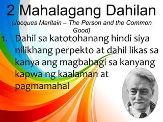 1. Dahil sa katotohanang hindi siya
nilikhang perpekto at dahil likas sa
kanya ang magbahagi sa kanyang
kapwa ng kaalaman at
pagmamahal
2 Mahalagang Dahilan
(Jacques Maritain – The Person and the Common
Good)
 