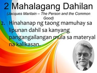 2. Hinahanap ng taong mamuhay sa
lipunan dahil sa kanyang
pangangailangan mula sa materyal
na kalikasan.
2 Mahalagang Dahilan
(Jacques Maritain – The Person and the Common
Good)
 
