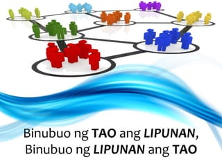 Binubuo ng TAO ang LIPUNAN,
Binubuo ng LIPUNAN ang TAO
 