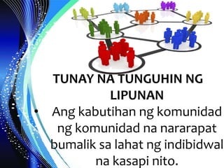 TUNAY NA TUNGUHIN NG
LIPUNAN
• Ang kabutihan ng komunidad
ng komunidad na nararapat
bumalik sa lahat ng indibidwal
na kasapi nito.
 