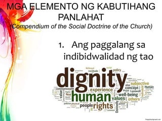 MGA ELEMENTO NG KABUTIHANG
PANLAHAT
(Compendium of the Social Doctrine of the Church)
1. Ang paggalang sa
indibidwalidad ng tao
 