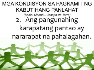 MGA KONDISYON SA PAGKAMIT NG
KABUTIHANG PANLAHAT
(Social Morals – Joseph de Torre)
2. Ang pangunahing
karapatang pantao ay
nararapat na pahalagahan.
 