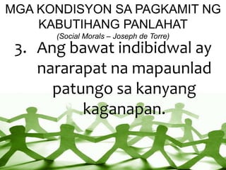 MGA KONDISYON SA PAGKAMIT NG
KABUTIHANG PANLAHAT
(Social Morals – Joseph de Torre)
3. Ang bawat indibidwal ay
nararapat na mapaunlad
patungo sa kanyang
kaganapan.
 