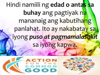 Hindi namiili ng edad o antas sa
buhay ang pagtiyak na
mananaig ang kabutihang
panlahat. Ito ay nakabatay sa
iyong puso at pagmamalasakit
sa iyong kapwa.
 