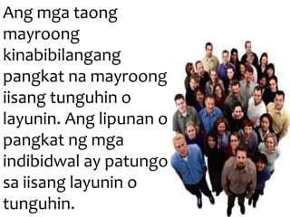 Ang mga taong
mayroong
kinabibilangang
pangkat na mayroong
iisang tunguhin o
layunin. Ang lipunan o
pangkat ng mga
indibidwal ay patungo
sa iisang layunin o
tunguhin.
 