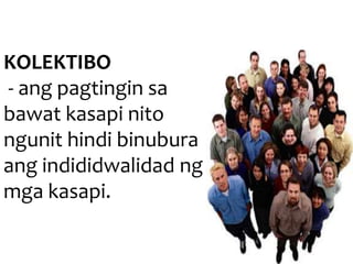 KOLEKTIBO
- ang pagtingin sa
bawat kasapi nito
ngunit hindi binubura
ang indididwalidad ng
mga kasapi.
 