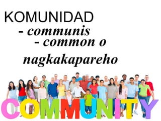 KOMUNIDAD
- communis
- common o
nagkakapareho
 