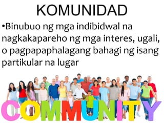 •Binubuo ng mga indibidwal na
nagkakapareho ng mga interes, ugali,
o pagpapaphalagang bahagi ng isang
partikular na lugar
KOMUNIDAD
 