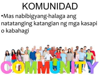 •Mas nabibigyang-halaga ang
natatanging katangian ng mga kasapi
o kabahagi
KOMUNIDAD
 