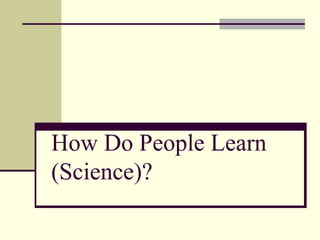How Do People Learn
(Science)?
 
