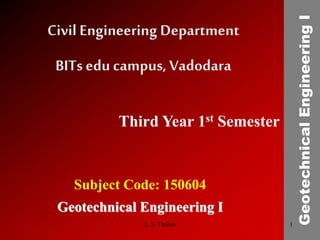 Subject Code: 150604
Geotechnical Engineering I
Civil Engineering Department
BITs edu campus, Vadodara
Third Year 1st Semester
GeotechnicalEngineeringI
1L. S. Thakur
 