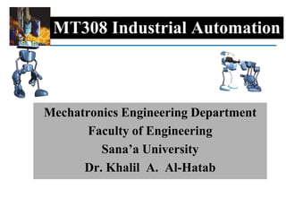 MT308 Industrial Automation
Mechatronics Engineering Department
Faculty of Engineering
Sana’a University
Dr. Khalil A. Al-Hatab
 
