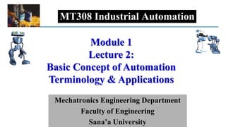 MT308 Industrial Automation
Mechatronics Engineering Department
Faculty of Engineering
Sana’a University
Module 1
Lecture 2:
Basic Concept of Automation
Terminology & Applications
 