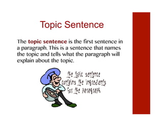 Topic Sentence
The topic sentence is the first sentence in
a paragraph. This is a sentence that names
the topic and tells what the paragraph will
explain about the topic.
 