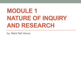 MODULE 1
NATURE OF INQUIRY
AND RESEARCH
by: Mark Nel Venus
 