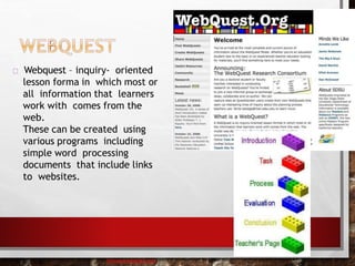 Webquest – inquiry- oriented
lesson forma in which most or
all information that learners
work with comes from the
web.
These can be created using
various programs including
simple word processing
documents that include links
to websites.
baisaguira@gmail.com
 