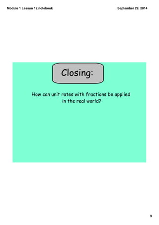Module 1 Lesson 12.notebook 
9 
September 29, 2014 
Closing: 
How can unit rates with fractions be applied 
in the real wo...