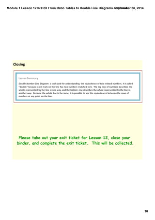 Module 1 Lesson 12 INTRO From Ratio Tables to Double Line Diagrams.notebook 
10 
September 30, 2014 
Closing 
Please take out your exit ticket for Lesson 12, close your 
binder, and complete the exit ticket. This will be collected. 
 