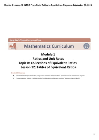 Module 1 Lesson 12 INTRO From Ratio Tables to Double Line Diagrams.notebook 
2 
September 30, 2014 
Module 1 
Ratios and Unit Rates 
Topic B: Collections of Equivalent Ratios 
Lesson 12: Tables of Equivalent Ratios 
Student Outcomes 
§ Students create equivalent ratios using a ratio table and represent these ratios on a double number line diagram. 
§ Students extend and use a double number line diagram to solve ratio problems related to the real world. 
 