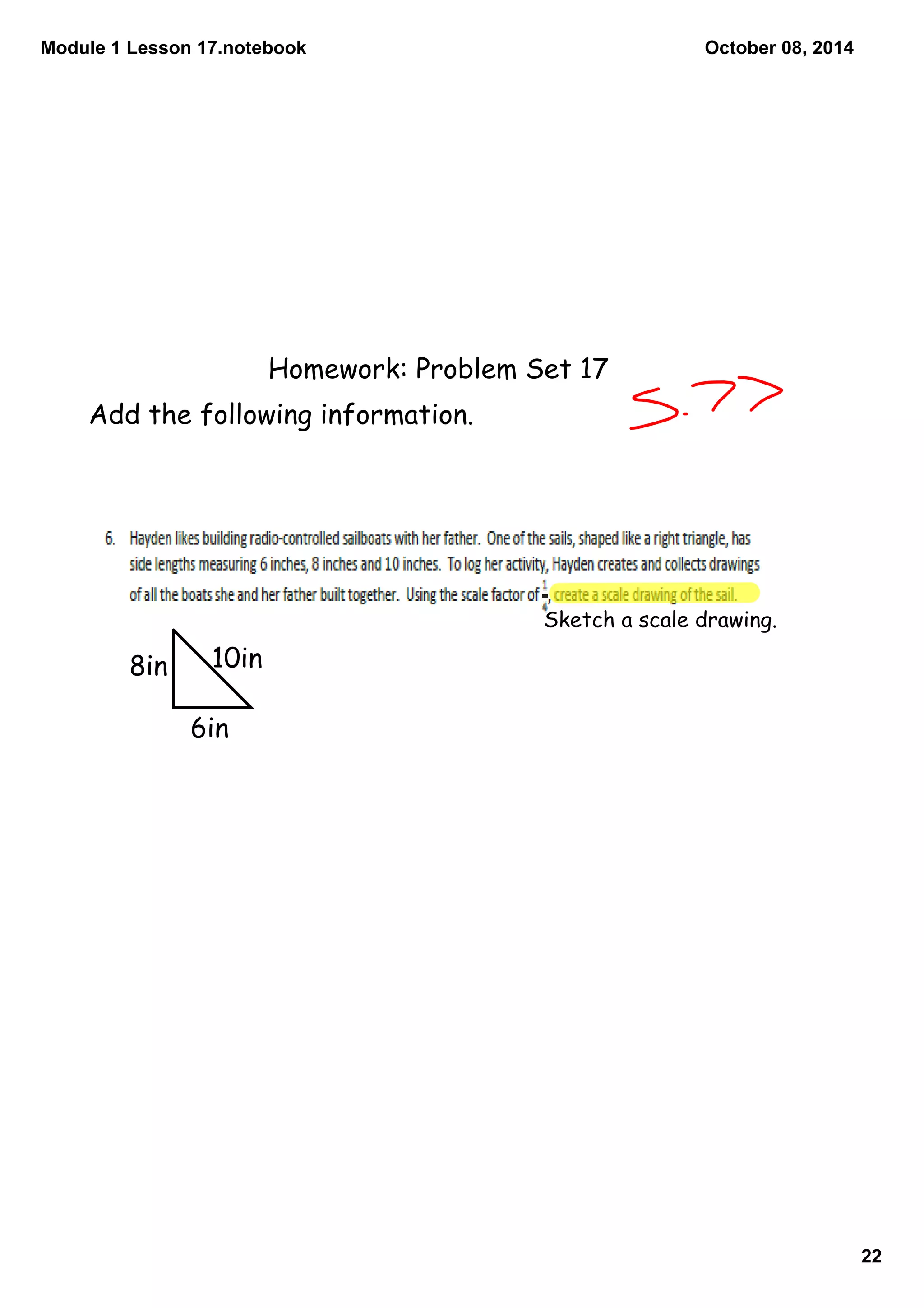 Module 1 Lesson 17.notebook 
22 
October 08, 2014 
Homework: Problem Set 17 
Add the following information. 
Sketch a scale drawing. 
8in 10in 
6in 
 