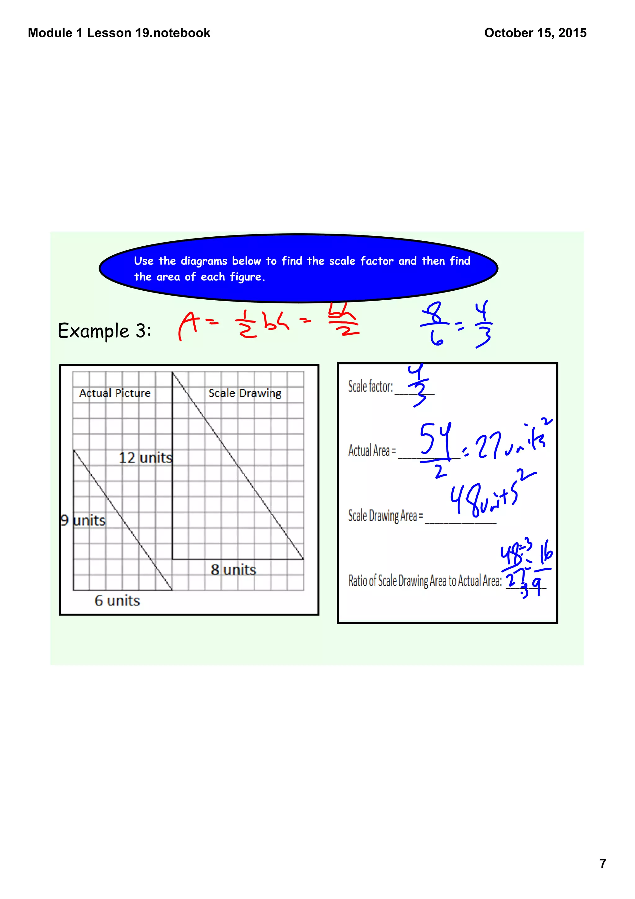 Module 1 Lesson 19.notebook
7
October 15, 2015
Use the diagrams below to find the scale factor and then find
the area of each figure.
Example 3:
 