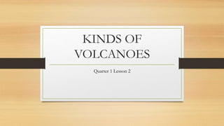 KINDS OF
VOLCANOES
Quarter 1 Lesson 2
 