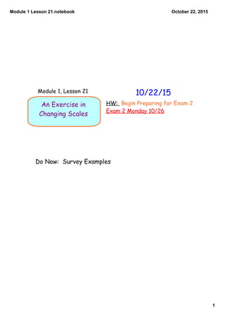 Module 1 Lesson 21.notebook
1
October 22, 2015
An Exercise in
Changing Scales
Do Now: Survey Examples
10/22/15Module 1, Lesson 21
HW: Begin Preparing for Exam 2
Exam 2 Monday 10/26
 
