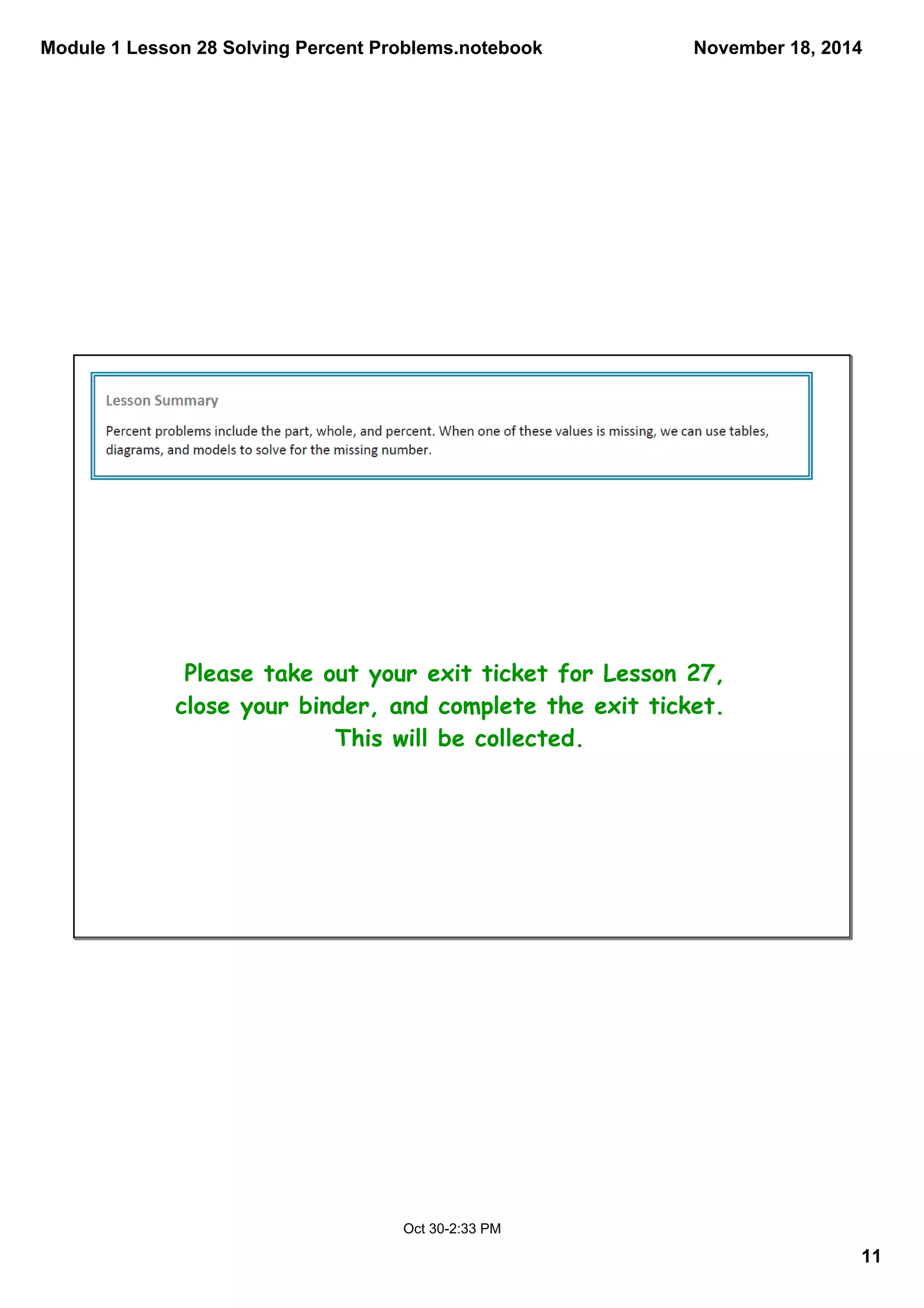 Module 1 Lesson 28 Solving Percent Problems.notebook 
November 18, 2014 
11 
Please take out your exit ticket for Lesson 27, 
close your binder, and complete the exit ticket. 
This will be collected. 
Oct 30­2: 
33 PM 
 