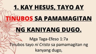 1. KAY HESUS, TAYO AY
TINUBOS SA PAMAMAGITAN
NG KANIYANG DUGO.
Mga Taga-Efeso 1:7a
Tinubos tayo ni Cristo sa pamamagitan ng
kanyang dugo,
 