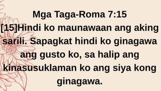 Mga Taga-Roma 7:15
[15]Hindi ko maunawaan ang aking
sarili. Sapagkat hindi ko ginagawa
ang gusto ko, sa halip ang
kinasusuklaman ko ang siya kong
ginagawa.
 