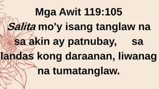 Mga Awit 119:105
Salita mo'y isang tanglaw na
sa akin ay patnubay, sa
landas kong daraanan, liwanag
na tumatanglaw.
 