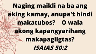 Naging maikli na ba ang
aking kamay, anupa't hindi
makatubos? O wala
akong kapangyarihang
makapagligtas?
ISAIAS 50:2
 