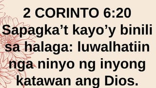 2 CORINTO 6:20
Sapagka’t kayo’y binili
sa halaga: luwalhatiin
nga ninyo ng inyong
katawan ang Dios.
 