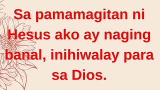 Sa pamamagitan ni
Hesus ako ay naging
banal, inihiwalay para
sa Dios.
 