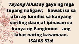 Tayong lahat ay gaya ng mga
tupang naligaw; bawat isa sa
atin ay lumihis sa kanyang
sariling daan;at ipinasan sa
kanya ng Panginoon ang
lahat nating kasamaan.
ISAIAS 53:6
 