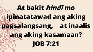 At bakit hindi mo
ipinatatawad ang aking
pagsalangsang, at inaalis
ang aking kasamaan?
JOB 7:21
 