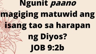 Ngunit paano
magiging matuwid ang
isang tao sa harapan
ng Diyos?
JOB 9:2b
 