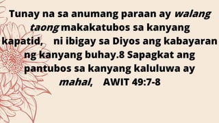 Tunay na sa anumang paraan ay walang
taong makakatubos sa kanyang
kapatid, ni ibigay sa Diyos ang kabayaran
ng kanyang buhay.8 Sapagkat ang
pantubos sa kanyang kaluluwa ay
mahal, AWIT 49:7-8
 