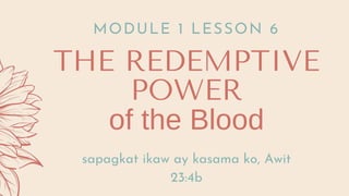 THE REDEMPTIVE
POWER
of the Blood
MODULE 1 LESSON 6
sapagkat ikaw ay kasama ko, Awit
23:4b
 