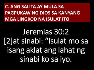 Jeremias 30:2
[2]at sinabi: “Isulat mo sa
isang aklat ang lahat ng
sinabi ko sa iyo.
C. ANG SALITA AY MULA SA
PAGPUKAW NG DIOS SA KANYANG
MGA LINGKOD NA ISULAT ITO
 